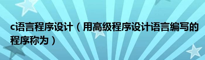 c语言程序设计（用高级程序设计语言编写的程序称为）