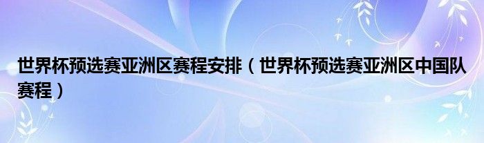 世界杯预选赛亚洲区赛程安排（世界杯预选赛亚洲区中国队赛程）