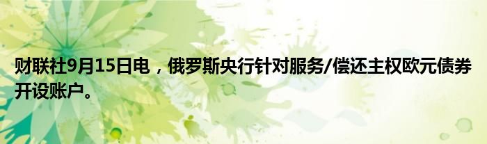 财联社9月15日电,俄罗斯央行针对服务/偿还主权欧元债券开设账户。