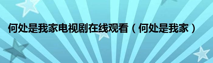 何处是我家电视剧在线观看(何处是我家)
