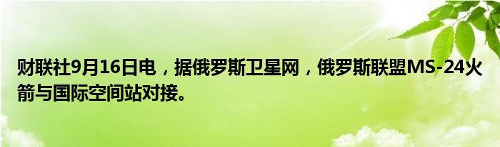 财联社9月16日电，据俄罗斯卫星网，俄罗斯联盟MS-24火箭与国际空间站对接。