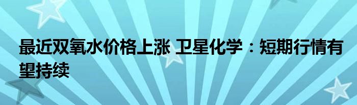 最近双氧水价格上涨 卫星化学:短期行情有望持续