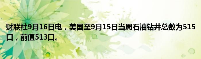 财联社9月16日电,美国至9月15日当周石油钻井总数为515口,前值513口。