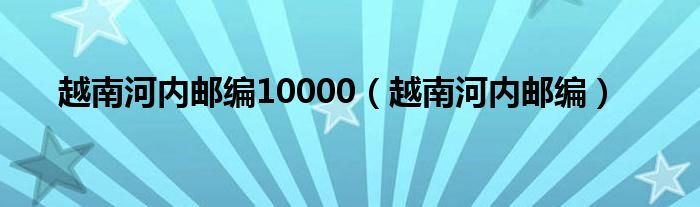 越南河内邮编10000（越南河内邮编）