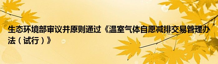 生态环境部审议并原则通过《温室气体自愿减排交易管理办法(试行)》