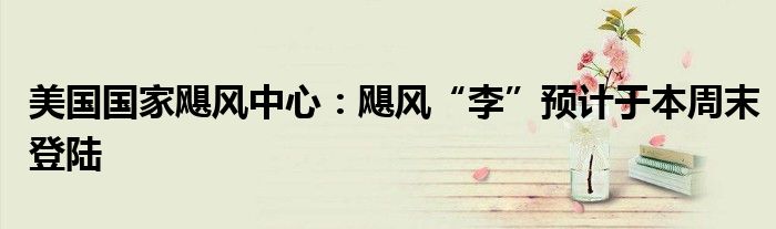 美国国家飓风中心:飓风“李”预计于本周末登陆