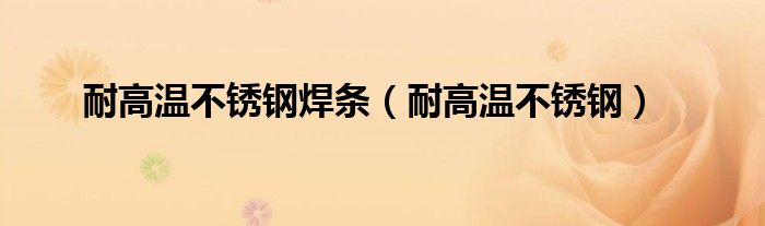 耐高温不锈钢焊条(耐高温不锈钢)