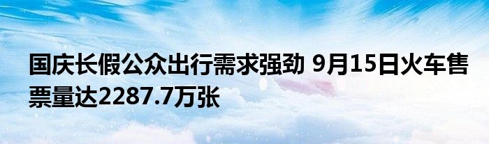 国庆长假公众出行需求强劲 9月15日火车售票量达2287.7万张