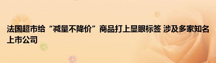 法国超市给“减量不降价”商品打上显眼标签 涉及多家知名上市公司