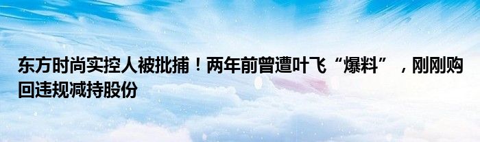 东方时尚实控人被批捕!两年前曾遭叶飞“爆料”,刚刚购回违规减持股份