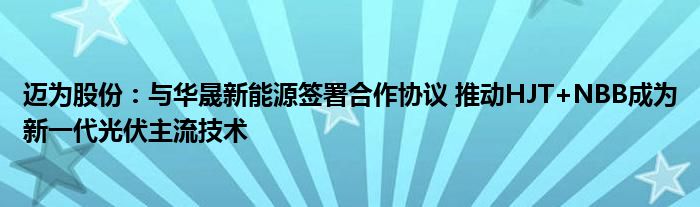迈为股份:与华晟新能源签署合作协议 推动HJT+NBB成为新一代光伏主流技术
