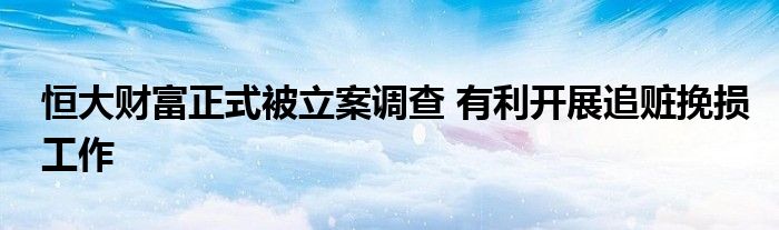 恒大财富正式被立案调查 有利开展追赃挽损工作
