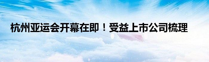 杭州亚运会开幕在即!受益上市公司梳理