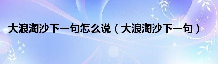 大浪淘沙下一句怎么说（大浪淘沙下一句）