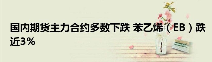 国内期货主力合约多数下跌 苯乙烯(EB)跌近3%