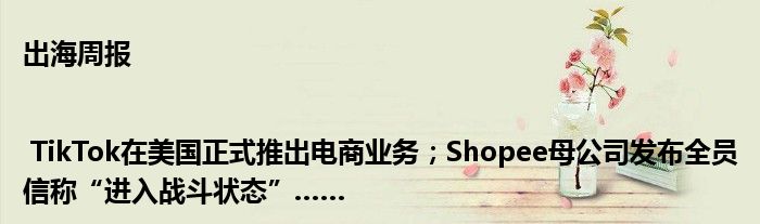 出海周报 | TikTok在美国正式推出电商业务;Shopee母公司发布全员信称“进入战斗状态”……