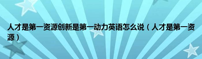 人才是第一资源创新是第一动力英语怎么说（人才是第一资源）