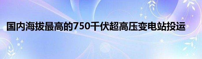 国内海拔最高的750千伏超高压变电站投运