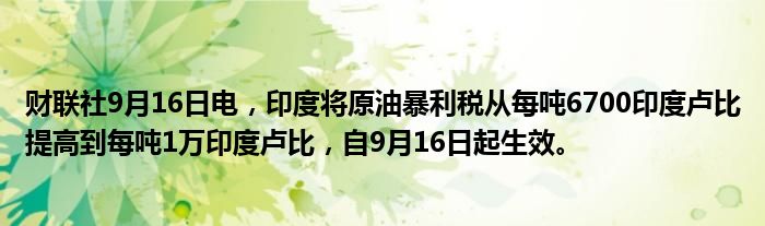 财联社9月16日电,印度将原油暴利税从每吨6700印度卢比提高到每吨1万印度卢比,自9月16日起生效。