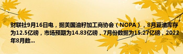 财联社9月16日电,据美国油籽加工商协会(NOPA),8月豆油库存为12.5亿磅,市场预期为14.83亿磅,7月份数据为15.27亿磅,2022年8月数...