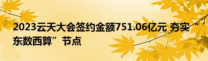 2023云天大会签约金额751.06亿元 夯实“东数西算”节点