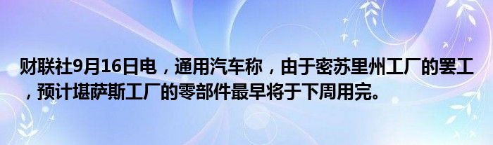 财联社9月16日电,通用汽车称,由于密苏里州工厂的罢工,预计堪萨斯工厂的零部件最早将于下周用完。