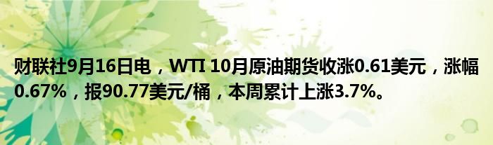 财联社9月16日电，WTI 10月原油期货收涨0.61美元，涨幅0.67%，报90.77美元/桶，本周累计上涨3.7%。