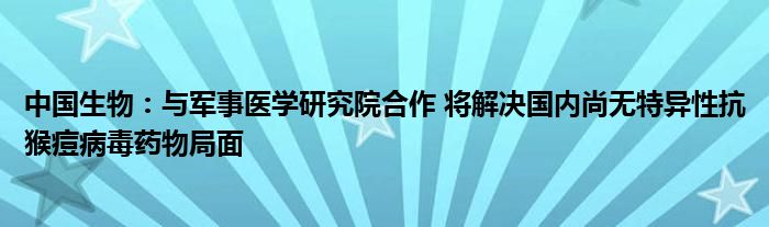 中国生物:与军事医学研究院合作 将解决国内尚无特异性抗猴痘病毒药物局面