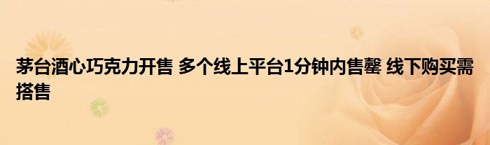 茅台酒心巧克力开售 多个线上平台1分钟内售罄 线下购买需搭售