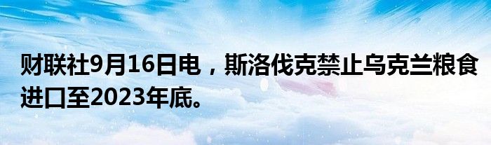 财联社9月16日电，斯洛伐克禁止乌克兰粮食进口至2023年底。