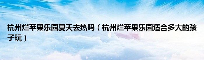 杭州烂苹果乐园夏天去热吗(杭州烂苹果乐园适合多大的孩子玩)