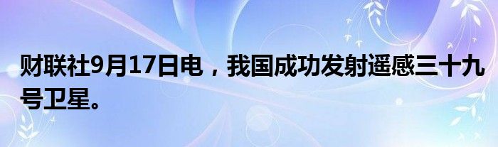 财联社9月17日电，我国成功发射遥感三十九号卫星。