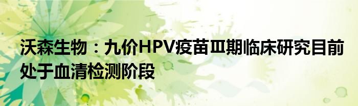 沃森生物:九价HPV疫苗Ⅲ期临床研究目前处于血清检测阶段