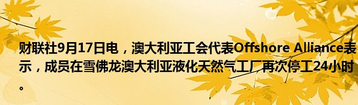 财联社9月17日电,澳大利亚工会代表Offshore Alliance表示,成员在雪佛龙澳大利亚液化天然气工厂再次停工24小时。