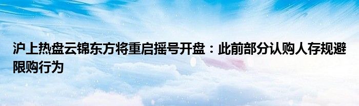 沪上热盘云锦东方将重启摇号开盘:此前部分认购人存规避限购行为
