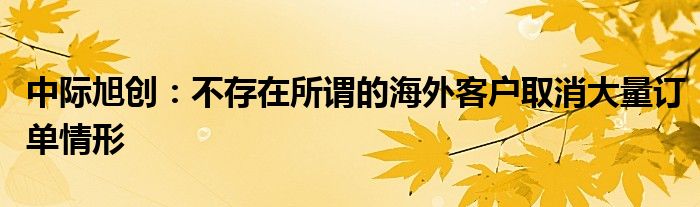 中际旭创:不存在所谓的海外客户取消大量订单情形