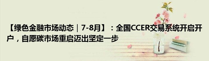 【绿色金融市场动态｜7-8月】：全国CCER交易系统开启开户，自愿碳市场重启迈出坚定一步