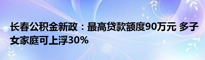 长春公积金新政:最高贷款额度90万元 多子女家庭可上浮30%
