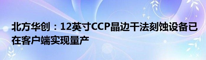 北方华创:12英寸CCP晶边干法刻蚀设备已在客户端实现量产