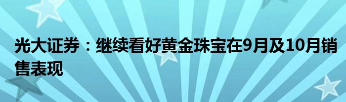 光大证券:继续看好黄金珠宝在9月及10月销售表现