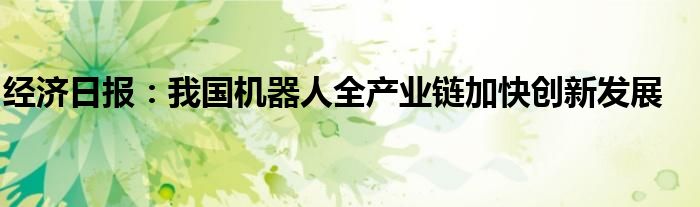 经济日报:我国机器人全产业链加快创新发展