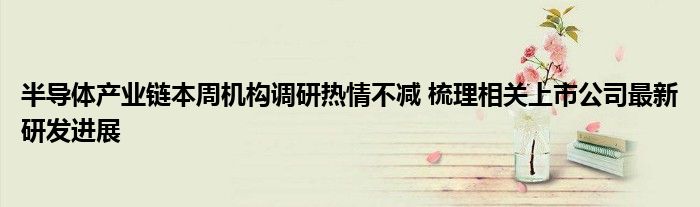 半导体产业链本周机构调研热情不减 梳理相关上市公司最新研发进展