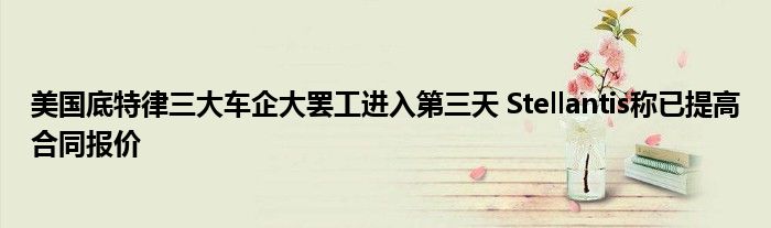 美国底特律三大车企大罢工进入第三天 Stellantis称已提高合同报价