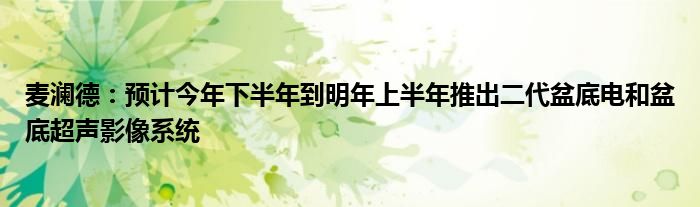 麦澜德:预计今年下半年到明年上半年推出二代盆底电和盆底超声影像系统