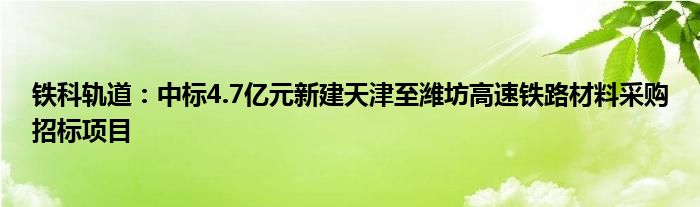 铁科轨道:中标4.7亿元新建天津至潍坊高速铁路材料采购招标项目