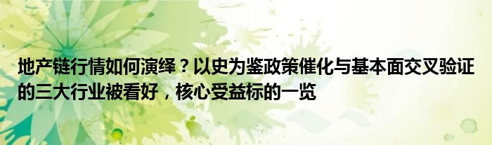 地产链行情如何演绎?以史为鉴政策催化与基本面交叉验证的三大行业被看好,核心受益标的一览