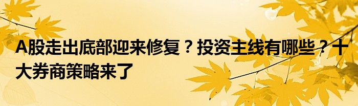 A股走出底部迎来修复?投资主线有哪些?十大券商策略来了