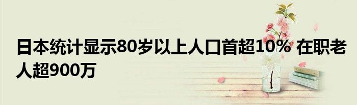 日本统计显示80岁以上人口首超10% 在职老人超900万