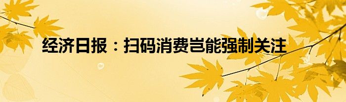 经济日报:扫码消费岂能强制关注