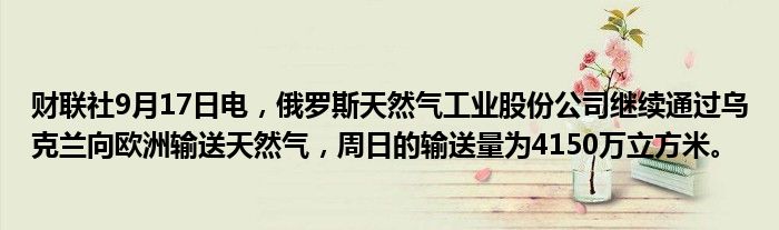 财联社9月17日电,俄罗斯天然气工业股份公司继续通过乌克兰向欧洲输送天然气,周日的输送量为4150万立方米。